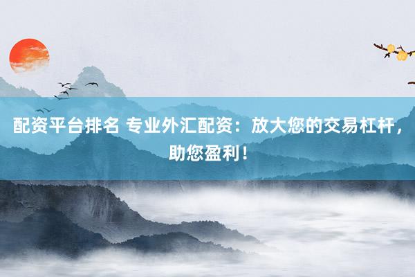 配资平台排名 专业外汇配资：放大您的交易杠杆，助您盈利！