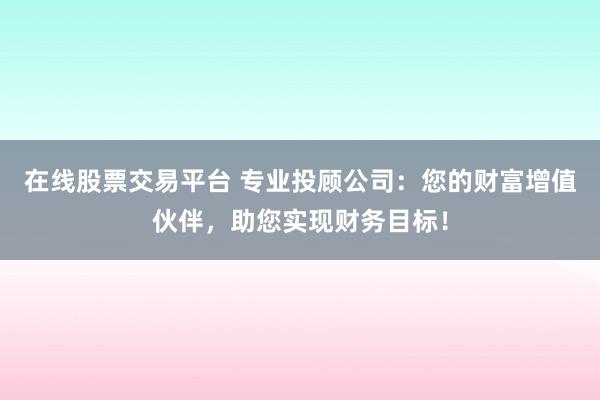 在线股票交易平台 专业投顾公司：您的财富增值伙伴，助您实现财务目标！