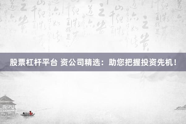 股票杠杆平台 资公司精选：助您把握投资先机！