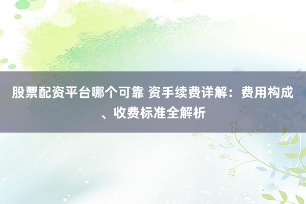 股票配资平台哪个可靠 资手续费详解：费用构成、收费标准全解析