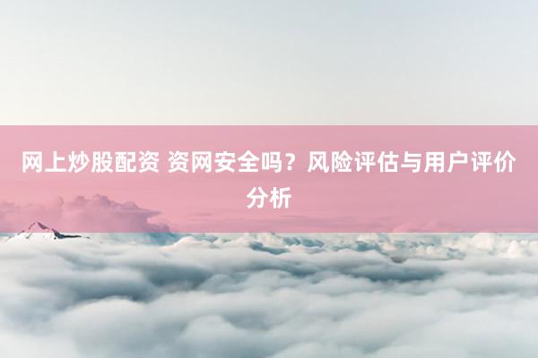 网上炒股配资 资网安全吗？风险评估与用户评价分析