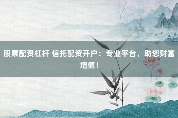 股票配资杠杆 信托配资开户：专业平台，助您财富增值！