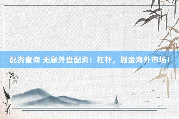 配资查询 无息外盘配资：杠杆，掘金海外市场！