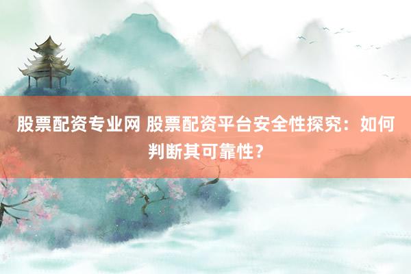 股票配资专业网 股票配资平台安全性探究：如何判断其可靠性？