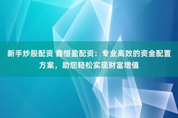 新手炒股配资 鑫恒盈配资：专业高效的资金配置方案，助您轻松实现财富增值