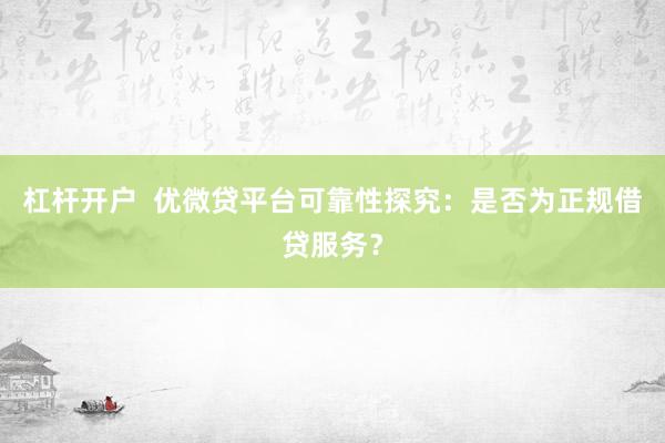 杠杆开户  优微贷平台可靠性探究：是否为正规借贷服务？