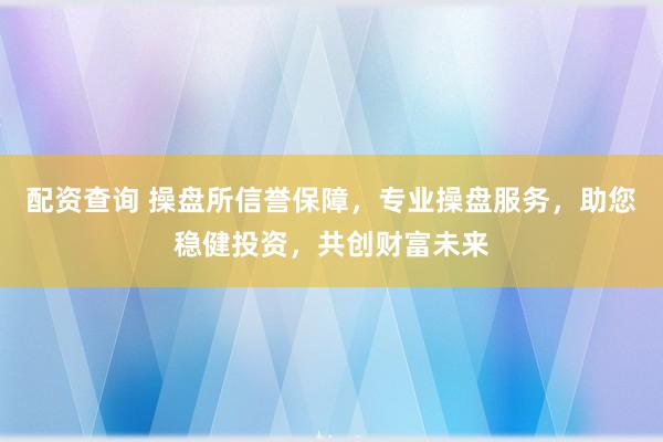 配资查询 操盘所信誉保障，专业操盘服务，助您稳健投资，共创财富未来