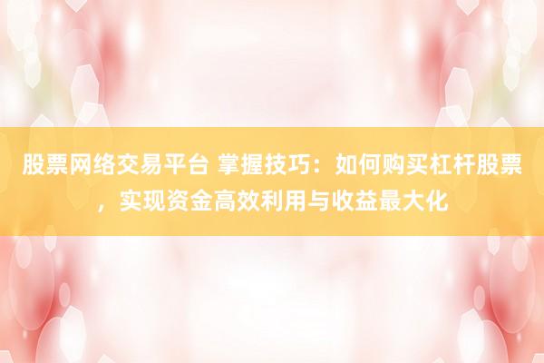 股票网络交易平台 掌握技巧：如何购买杠杆股票，实现资金高效利用与收益最大化