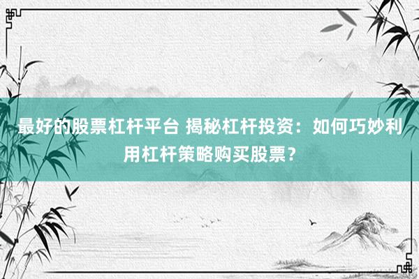 最好的股票杠杆平台 揭秘杠杆投资：如何巧妙利用杠杆策略购买股票？