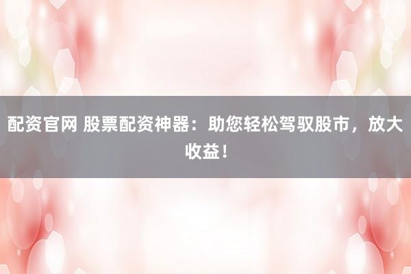 配资官网 股票配资神器：助您轻松驾驭股市，放大收益！