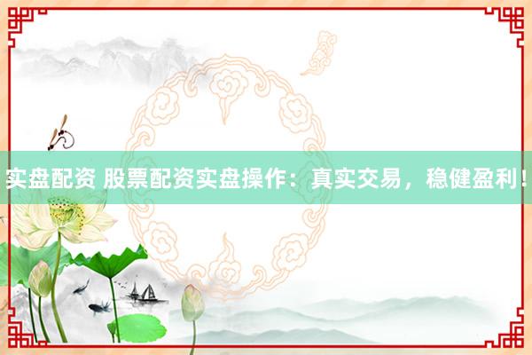 实盘配资 股票配资实盘操作：真实交易，稳健盈利！