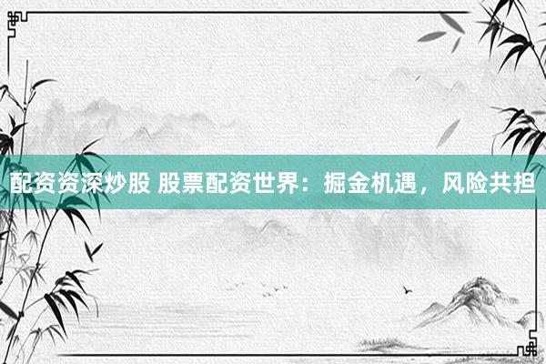 配资资深炒股 股票配资世界：掘金机遇，风险共担