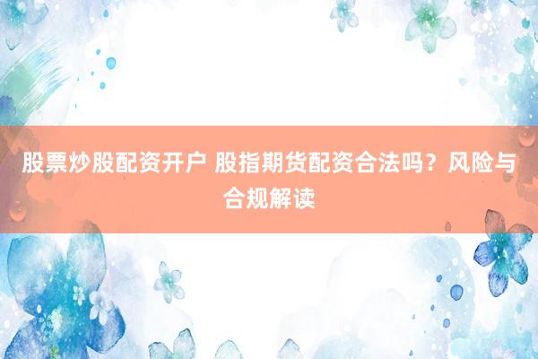 股票炒股配资开户 股指期货配资合法吗？风险与合规解读