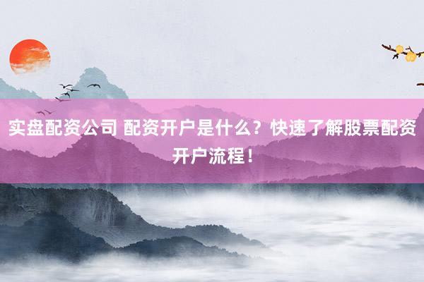 实盘配资公司 配资开户是什么？快速了解股票配资开户流程！
