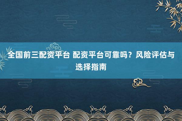 全国前三配资平台 配资平台可靠吗？风险评估与选择指南
