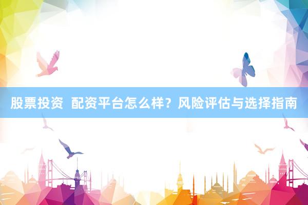 股票投资  配资平台怎么样？风险评估与选择指南