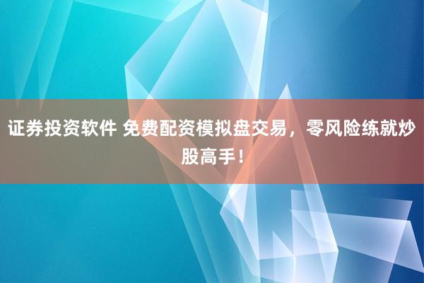 证券投资软件 免费配资模拟盘交易，零风险练就炒股高手！