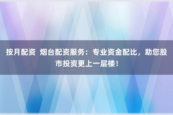 按月配资  烟台配资服务：专业资金配比，助您股市投资更上一层楼！