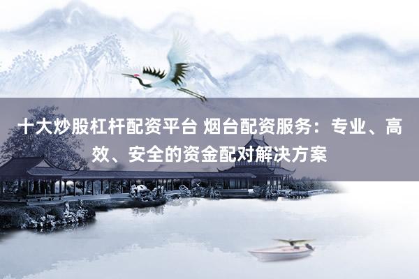 十大炒股杠杆配资平台 烟台配资服务：专业、高效、安全的资金配对解决方案