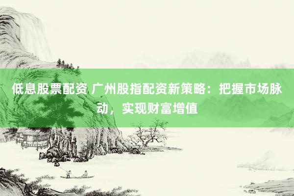 低息股票配资 广州股指配资新策略：把握市场脉动，实现财富增值