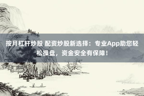 按月杠杆炒股 配资炒股新选择：专业App助您轻松操盘，资金安全有保障！