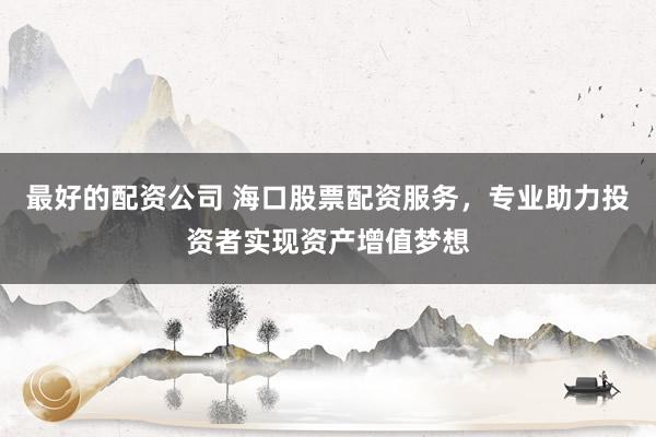 最好的配资公司 海口股票配资服务，专业助力投资者实现资产增值梦想