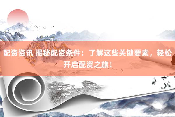 配资资讯 揭秘配资条件：了解这些关键要素，轻松开启配资之旅！