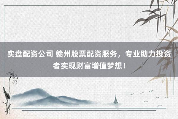 实盘配资公司 赣州股票配资服务，专业助力投资者实现财富增值梦想！