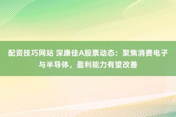 配资技巧网站 深康佳A股票动态：聚焦消费电子与半导体，盈利能力有望改善