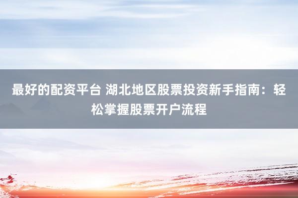最好的配资平台 湖北地区股票投资新手指南：轻松掌握股票开户流程