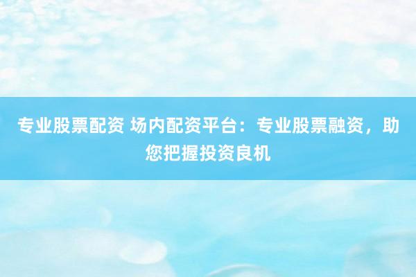 专业股票配资 场内配资平台：专业股票融资，助您把握投资良机