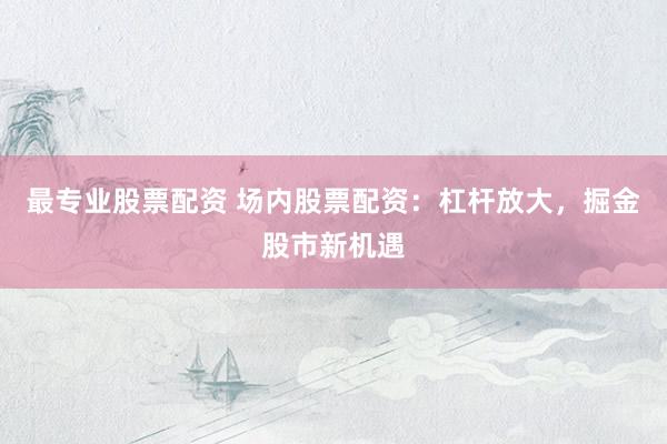最专业股票配资 场内股票配资：杠杆放大，掘金股市新机遇