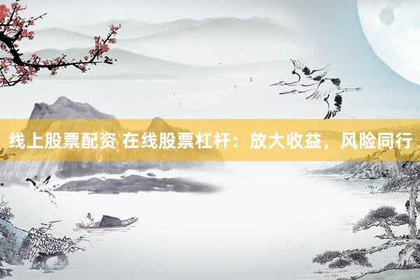 线上股票配资 在线股票杠杆：放大收益，风险同行
