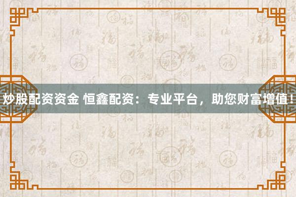 炒股配资资金 恒鑫配资：专业平台，助您财富增值！