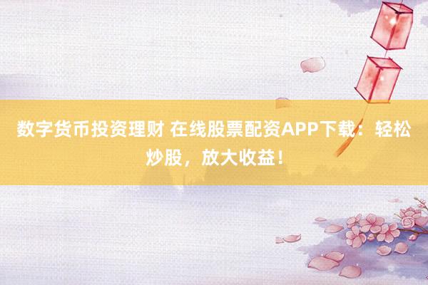 数字货币投资理财 在线股票配资APP下载：轻松炒股，放大收益！