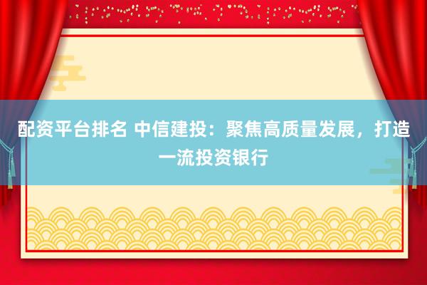 配资平台排名 中信建投：聚焦高质量发展，打造一流投资银行