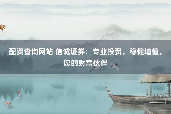 配资查询网站 信诚证券：专业投资，稳健增值，您的财富伙伴