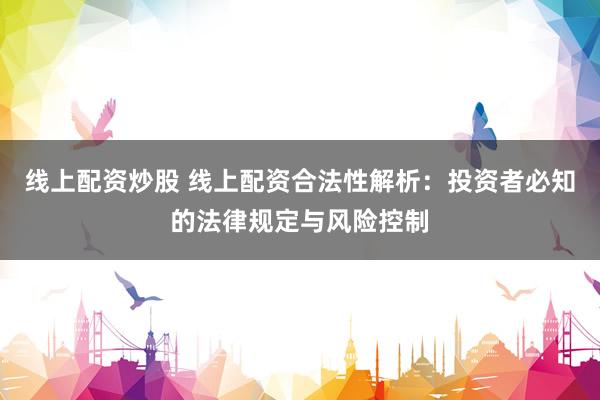 线上配资炒股 线上配资合法性解析：投资者必知的法律规定与风险控制