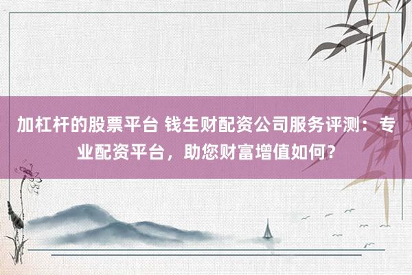 加杠杆的股票平台 钱生财配资公司服务评测：专业配资平台，助您财富增值如何？