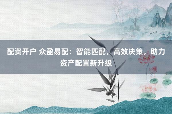 配资开户 众盈易配：智能匹配，高效决策，助力资产配置新升级