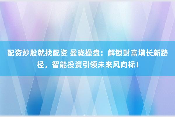 配资炒股就找配资 盈珑操盘：解锁财富增长新路径，智能投资引领未来风向标！