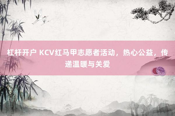 杠杆开户 KCV红马甲志愿者活动，热心公益，传递温暖与关爱