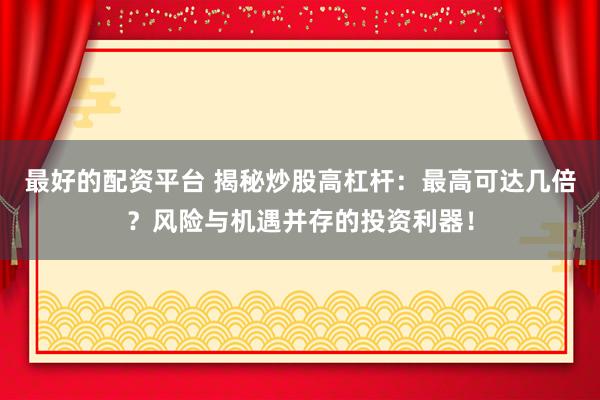 最好的配资平台 揭秘炒股高杠杆：最高可达几倍？风险与机遇并存的投资利器！