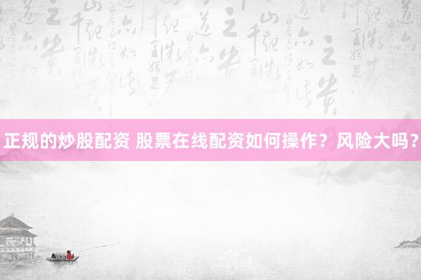 正规的炒股配资 股票在线配资如何操作？风险大吗？