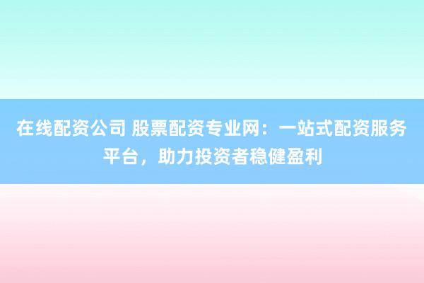 在线配资公司 股票配资专业网：一站式配资服务平台，助力投资者稳健盈利
