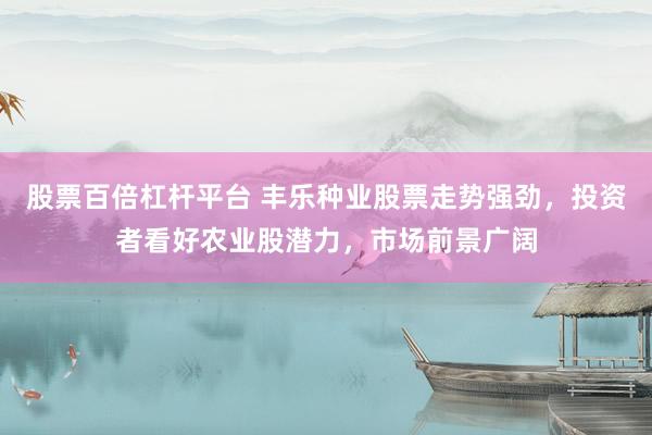 股票百倍杠杆平台 丰乐种业股票走势强劲，投资者看好农业股潜力，市场前景广阔