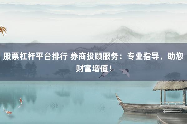 股票杠杆平台排行 券商投顾服务：专业指导，助您财富增值！