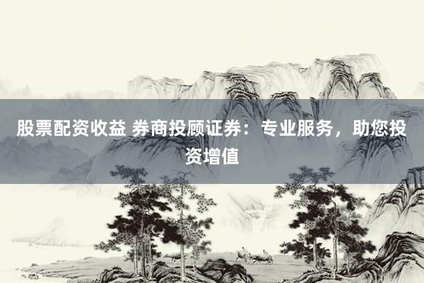 股票配资收益 券商投顾证券：专业服务，助您投资增值