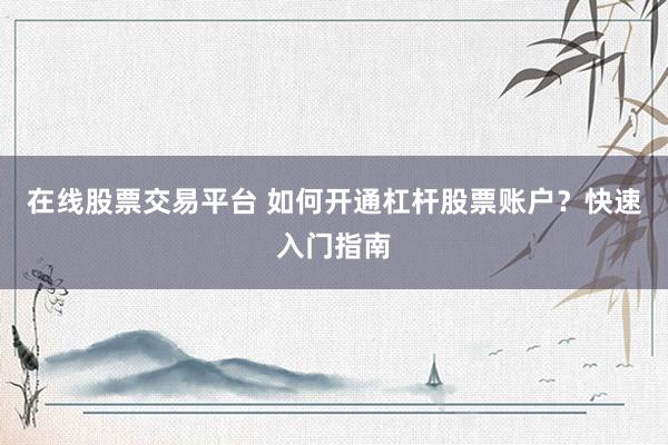 在线股票交易平台 如何开通杠杆股票账户？快速入门指南