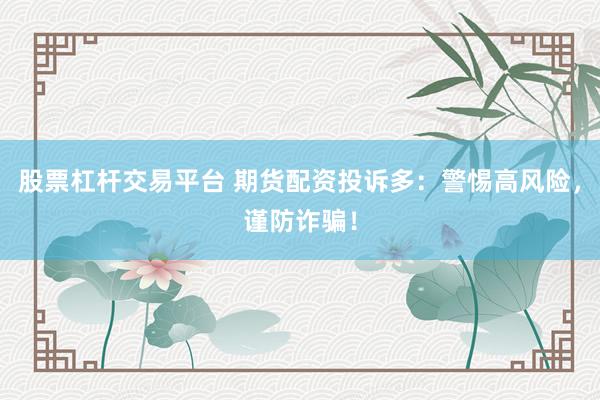 股票杠杆交易平台 期货配资投诉多：警惕高风险，谨防诈骗！